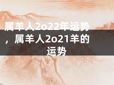 属羊人2o22年运势，属羊人2o21羊的运势