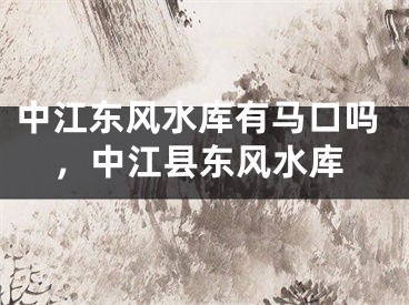 中江东风水库有马口吗，中江县东风水库