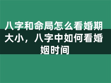 八字和命局怎么看婚期大小，八字中如何看婚姻时间