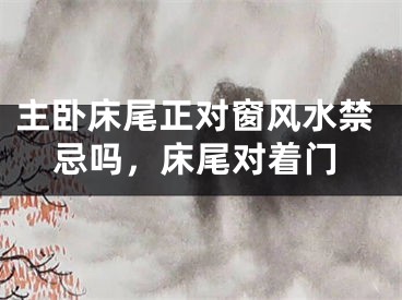 主卧床尾正对窗风水禁忌吗，床尾对着门