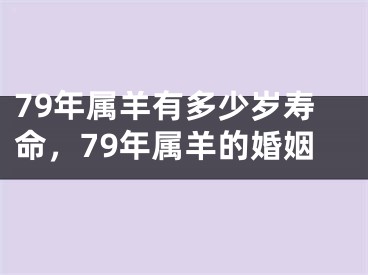 79年属羊有多少岁寿命，79年属羊的婚姻