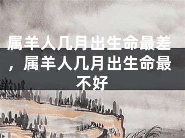 属羊人几月出生命最差，属羊人几月出生命最不好