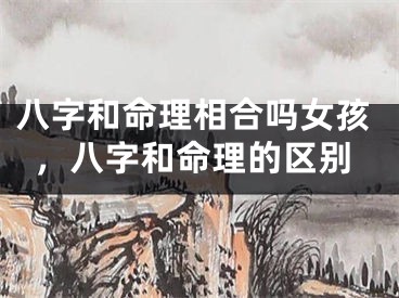 八字和命理相合吗女孩，八字和命理的区别