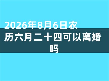 2026年8月6日农历六月二十四可以离婚吗