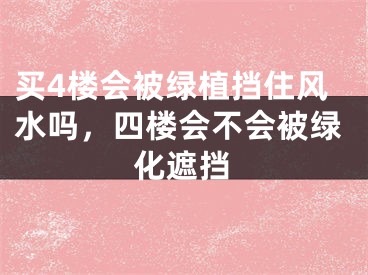 买4楼会被绿植挡住风水吗，四楼会不会被绿化遮挡