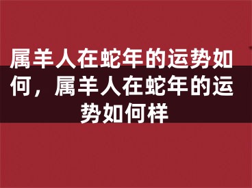 属羊人在蛇年的运势如何，属羊人在蛇年的运势如何样