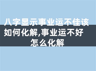 八字显示事业运不佳该如何化解,事业运不好怎么化解