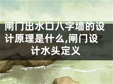 闸门出水口八字墙的设计原理是什么,闸门设计水头定义