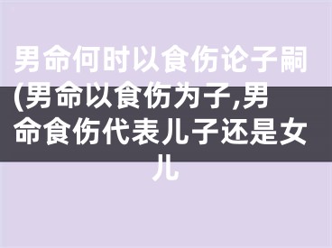 男命何时以食伤论子嗣(男命以食伤为子,男命食伤代表儿子还是女儿