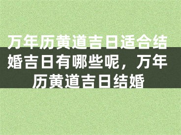 万年历黄道吉日适合结婚吉日有哪些呢，万年历黄道吉日结婚