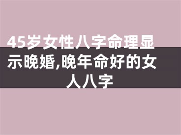 45岁女性八字命理显示晚婚,晚年命好的女人八字