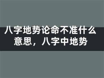 八字地势论命不准什么意思,八字中地势