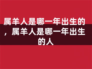 属羊人是哪一年出生的，属羊人是哪一年出生的人