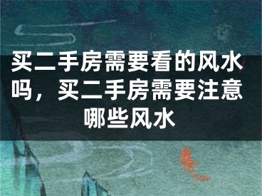 买二手房需要看的风水吗，买二手房需要注意哪些风水