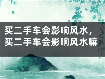 买二手车会影响风水，买二手车会影响风水嘛