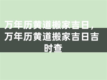 万年历黄道搬家吉日，万年历黄道搬家吉日吉时查