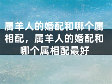 属羊人的婚配和哪个属相配，属羊人的婚配和哪个属相配最好
