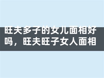 旺夫多子的女儿面相好吗，旺夫旺子女人面相