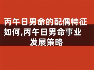 丙午日男命的配偶特征如何,丙午日男命事业发展策略