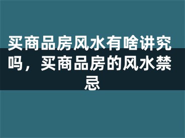 买商品房风水有啥讲究吗，买商品房的风水禁忌