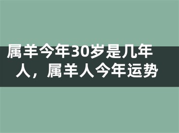 属羊今年30岁是几年人，属羊人今年运势