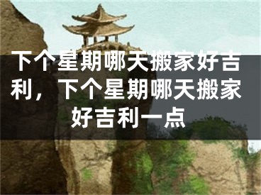 下个星期哪天搬家好吉利，下个星期哪天搬家好吉利一点