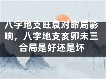 八字地支旺衰对命局影响，八字地支亥卯未三合局是好还是坏