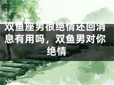 双鱼座男很绝情还回消息有用吗，双鱼男对你绝情