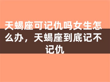 天蝎座可记仇吗女生怎么办，天蝎座到底记不记仇