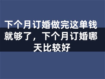 下个月订婚做完这单钱就够了，下个月订婚哪天比较好