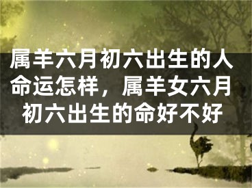 属羊六月初六出生的人命运怎样，属羊女六月初六出生的命好不好