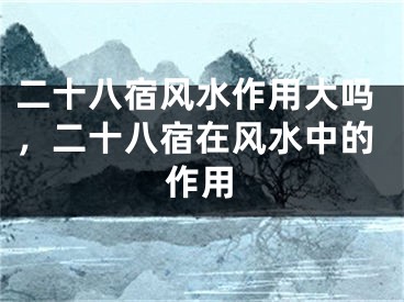 二十八宿风水作用大吗，二十八宿在风水中的作用