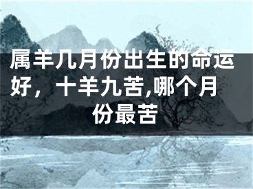 属羊几月份出生的命运好，十羊九苦,哪个月份最苦