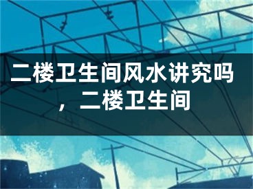 二楼卫生间风水讲究吗，二楼卫生间