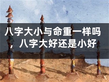 八字大小与命重一样吗,八字大好还是小好