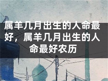 属羊几月出生的人命最好，属羊几月出生的人命最好农历