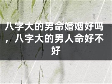八字大的男命婚姻好吗，八字大的男人命好不好
