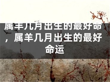 属羊几月出生的最好命，属羊几月出生的最好命运