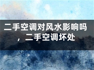 二手空调对风水影响吗，二手空调坏处