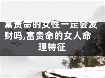 富贵命的女性一定会发财吗,富贵命的女人命理特征