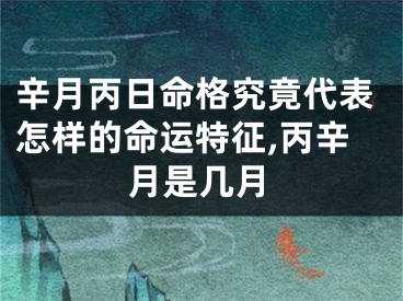 辛月丙日命格究竟代表怎样的命运特征,丙辛月是几月