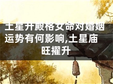 土星升殿格女命对婚姻运势有何影响,土星庙旺擢升