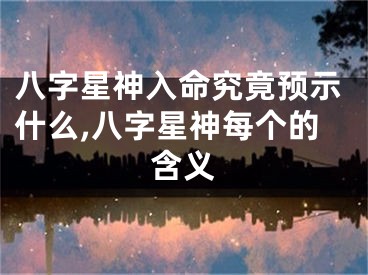八字星神入命究竟预示什么,八字星神每个的含义