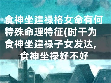 食神坐建禄格女命有何特殊命理特征(时干为食神坐建禄子女发达,食神坐禄好不好