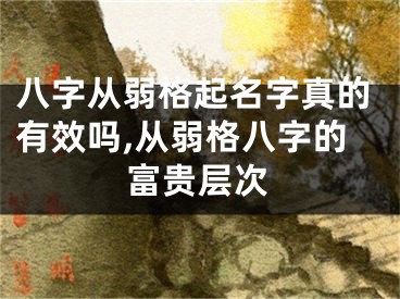 八字从弱格起名字真的有效吗,从弱格八字的富贵层次