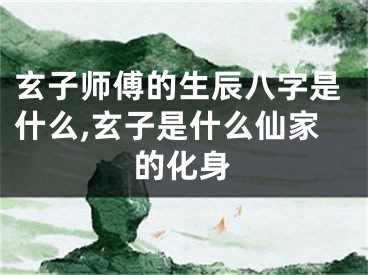 玄子师傅的生辰八字是什么,玄子是什么仙家的化身