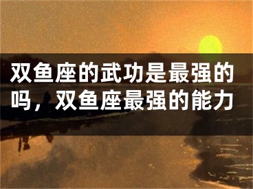 双鱼座的武功是最强的吗，双鱼座最强的能力