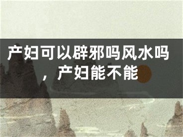 产妇可以辟邪吗风水吗，产妇能不能