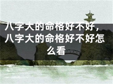 八字大的命格好不好，八字大的命格好不好怎么看