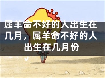 属羊命不好的人出生在几月，属羊命不好的人出生在几月份